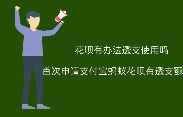 花呗有办法透支使用吗 首次申请支付宝蚂蚁花呗有透支额度吗？